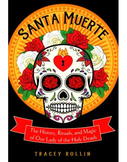 Santa Muerte, History, Rituals, & Magic by Tracey Rollin